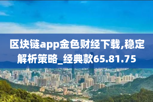 区块链app金色财经下载,稳定解析策略_经典款65.81.75