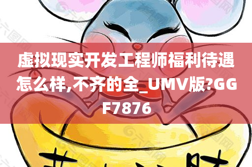 虚拟现实开发工程师福利待遇怎么样,不齐的全_UMV版?GGF7876