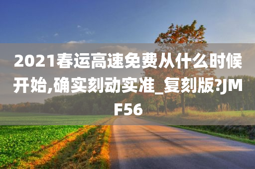 2021春运高速免费从什么时候开始,确实刻动实准_复刻版?JMF56