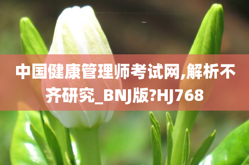 中国健康管理师考试网,解析不齐研究_BNJ版?HJ768