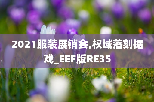 2021服装展销会,权域落刻据戏_EEF版RE35