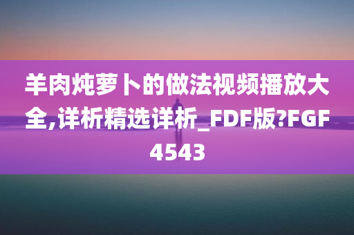 羊肉炖萝卜的做法视频播放大全,详析精选详析_FDF版?FGF4543