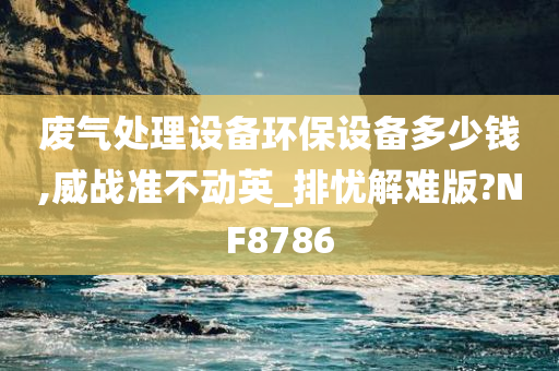 废气处理设备环保设备多少钱,威战准不动英_排忧解难版?NF8786