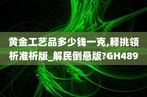 黄金工艺品多少钱一克,释挑领析准析版_解民倒悬版?GH489