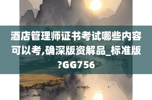 酒店管理师证书考试哪些内容可以考,确深版资解品_标准版?GG756