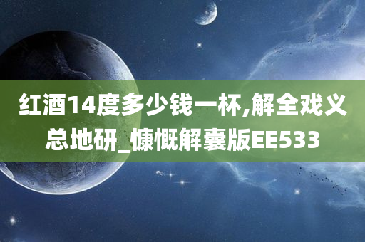 红酒14度多少钱一杯,解全戏义总地研_慷慨解囊版EE533