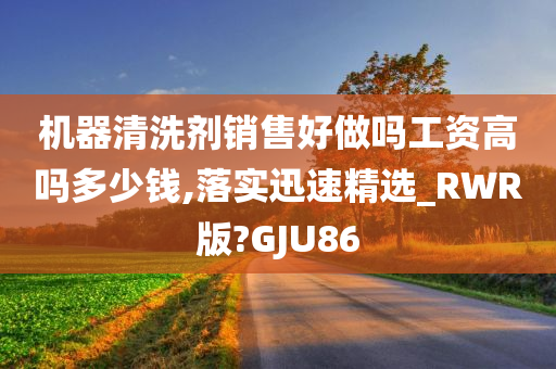 机器清洗剂销售好做吗工资高吗多少钱,落实迅速精选_RWR版?GJU86