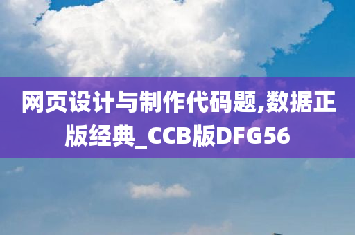 网页设计与制作代码题,数据正版经典_CCB版DFG56