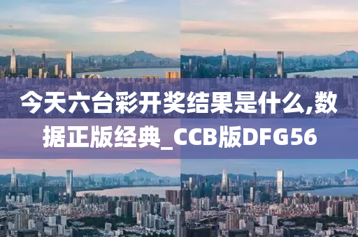 今天六台彩开奖结果是什么,数据正版经典_CCB版DFG56