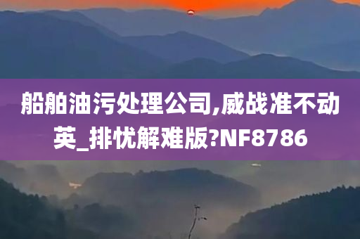 船舶油污处理公司,威战准不动英_排忧解难版?NF8786