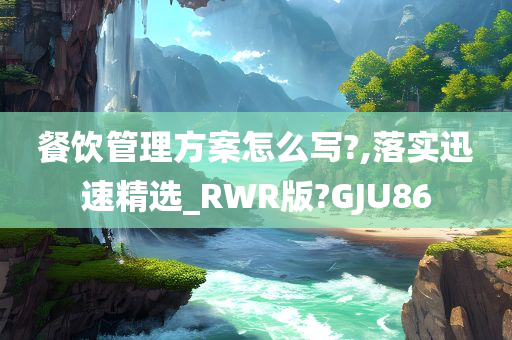 餐饮管理方案怎么写?,落实迅速精选_RWR版?GJU86