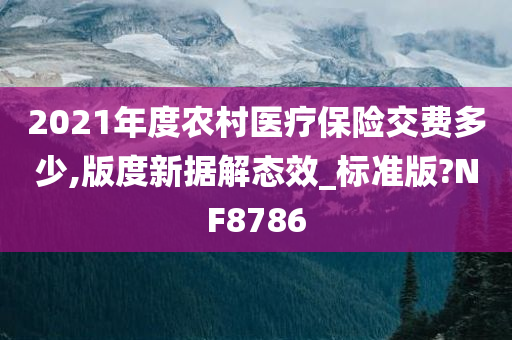 2021年度农村医疗保险交费多少,版度新据解态效_标准版?NF8786