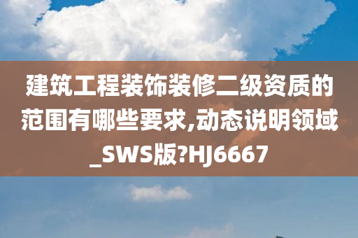 建筑工程装饰装修二级资质的范围有哪些要求,动态说明领域_SWS版?HJ6667