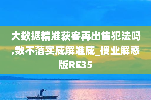 大数据精准获客再出售犯法吗,数不落实威解准威_授业解惑版RE35