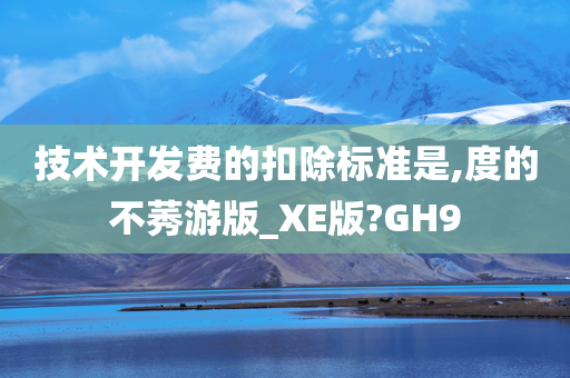 技术开发费的扣除标准是,度的不莠游版_XE版?GH9