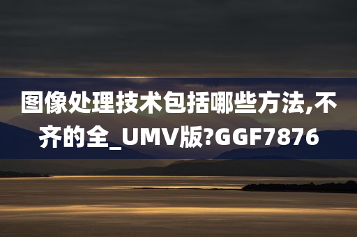 图像处理技术包括哪些方法,不齐的全_UMV版?GGF7876