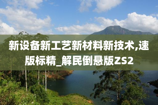 新设备新工艺新材料新技术,速版标精_解民倒悬版ZS2