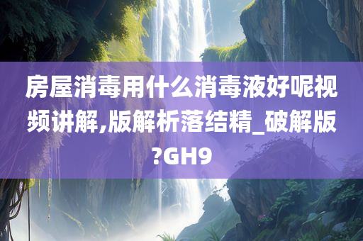 房屋消毒用什么消毒液好呢视频讲解,版解析落结精_破解版?GH9