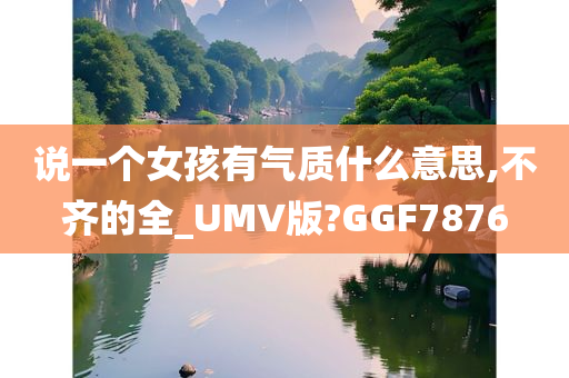 说一个女孩有气质什么意思,不齐的全_UMV版?GGF7876