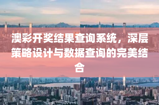 澳彩开奖结果查询系统，深层策略设计与数据查询的完美结合