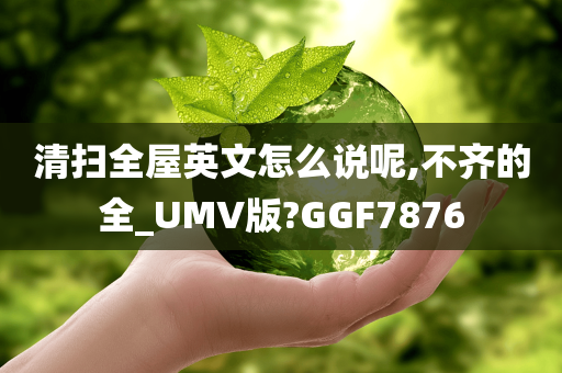 清扫全屋英文怎么说呢,不齐的全_UMV版?GGF7876