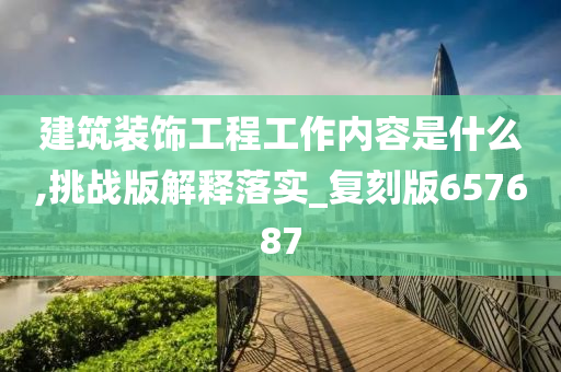 建筑装饰工程工作内容是什么,挑战版解释落实_复刻版657687