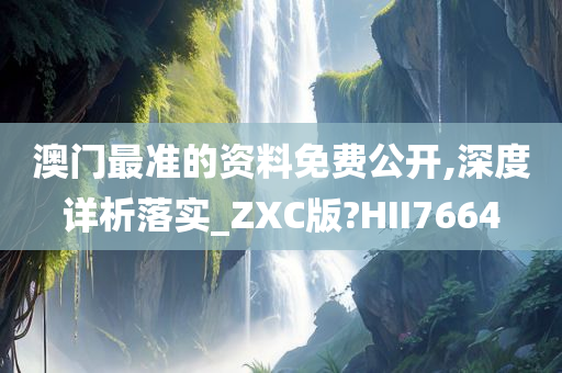 澳门最准的资料免费公开,深度详析落实_ZXC版?HII7664