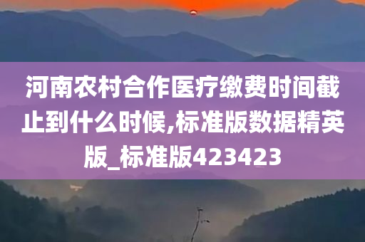 河南农村合作医疗缴费时间截止到什么时候,标准版数据精英版_标准版423423