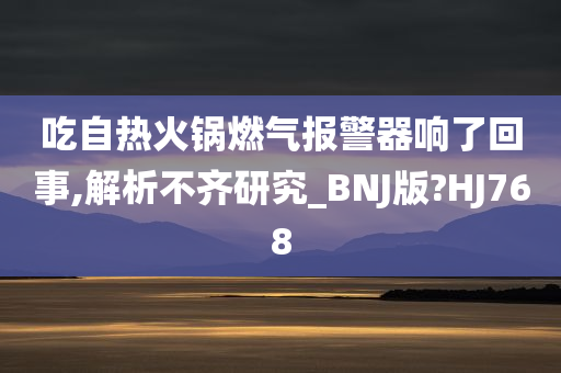 吃自热火锅燃气报警器响了回事,解析不齐研究_BNJ版?HJ768