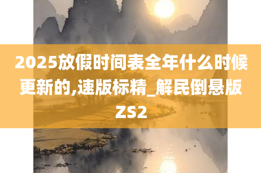 2025放假时间表全年什么时候更新的,速版标精_解民倒悬版ZS2