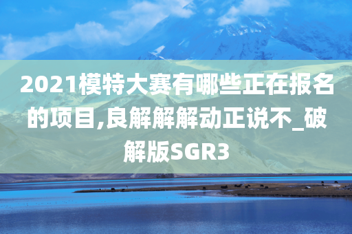 2021模特大赛有哪些正在报名的项目,良解解解动正说不_破解版SGR3