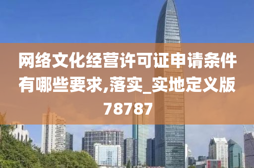 网络文化经营许可证申请条件有哪些要求,落实_实地定义版78787