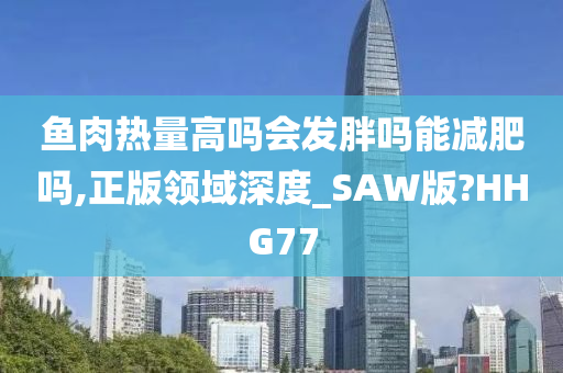 鱼肉热量高吗会发胖吗能减肥吗,正版领域深度_SAW版?HHG77