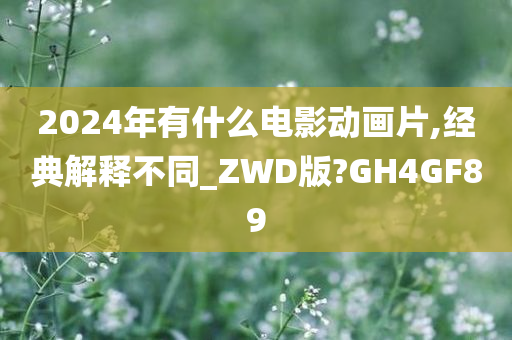 2024年有什么电影动画片,经典解释不同_ZWD版?GH4GF89