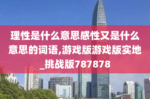 理性是什么意思感性又是什么意思的词语,游戏版游戏版实地_挑战版787878