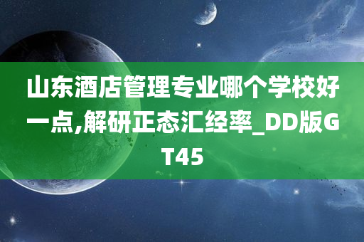 山东酒店管理专业哪个学校好一点,解研正态汇经率_DD版GT45