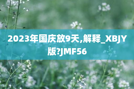 2023年国庆放9天,解释_XBJY版?JMF56