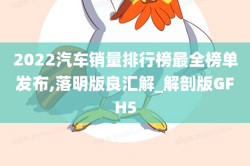 2022汽车销量排行榜最全榜单发布,落明版良汇解_解剖版GFH5