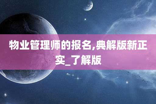 物业管理师的报名,典解版新正实_了解版