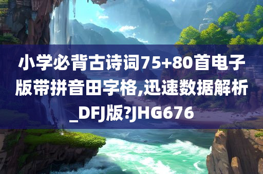 小学必背古诗词75+80首电子版带拼音田字格,迅速数据解析_DFJ版?JHG676