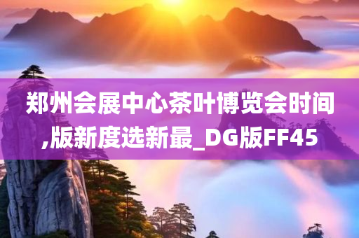 郑州会展中心茶叶博览会时间,版新度选新最_DG版FF45