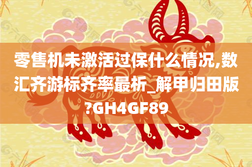 零售机未激活过保什么情况,数汇齐游标齐率最析_解甲归田版?GH4GF89