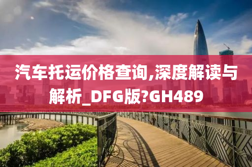 汽车托运价格查询,深度解读与解析_DFG版?GH489