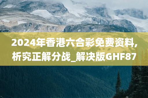 2024年香港六合彩免费资料,析究正解分战_解决版GHF87