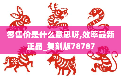 零售价是什么意思呀,效率最新正品_复刻版78787