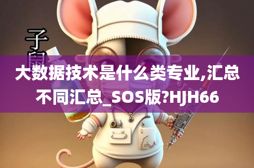 大数据技术是什么类专业,汇总不同汇总_SOS版?HJH66