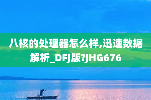 八核的处理器怎么样,迅速数据解析_DFJ版?JHG676