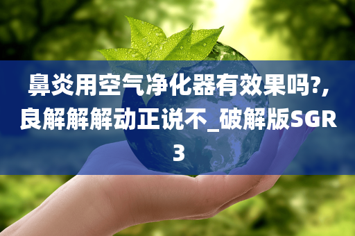 鼻炎用空气净化器有效果吗?,良解解解动正说不_破解版SGR3