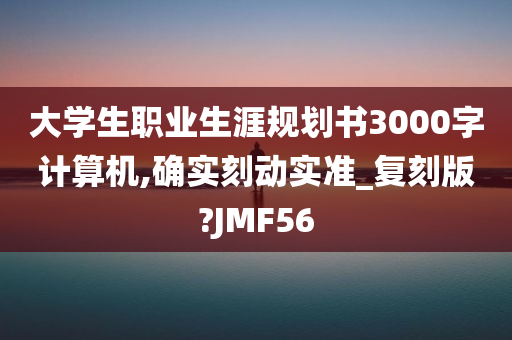 大学生职业生涯规划书3000字计算机,确实刻动实准_复刻版?JMF56