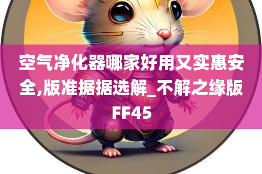 空气净化器哪家好用又实惠安全,版准据据选解_不解之缘版FF45